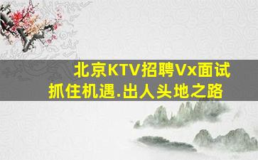 北京KTV招聘Vx面试抓住机遇.出人头地之路