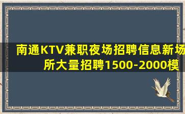 南通KTV兼职夜场招聘信息新场所大量招聘1500-2000模